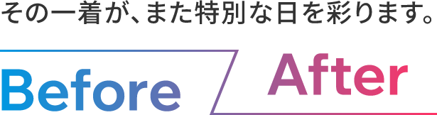 その一着が、また特別な日を彩ります。Before/After